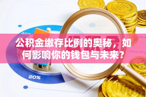 天等公积金缴存比例的奥秘，如何影响你的钱包与未来？