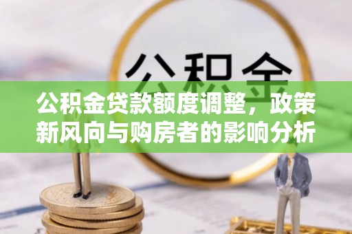天等公积金贷款额度调整，政策新风向与购房者的影响分析