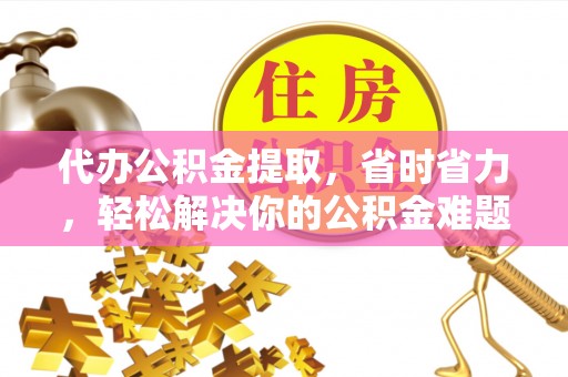 天等代办公积金提取，省时省力，轻松解决你的公积金难题