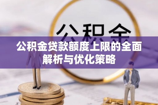 天等公积金贷款额度上限的全面解析与优化策略