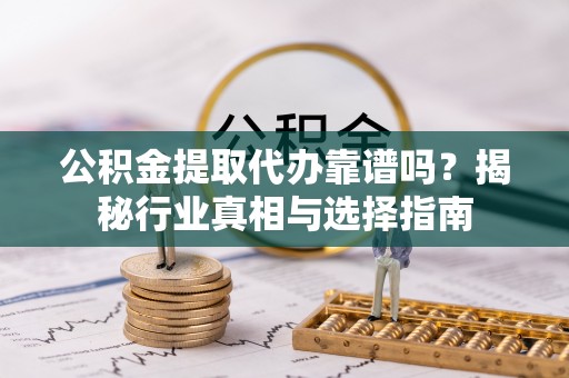 天等公积金提取代办靠谱吗？揭秘行业真相与选择指南