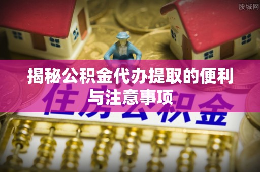 天等揭秘公积金代办提取的便利与注意事项