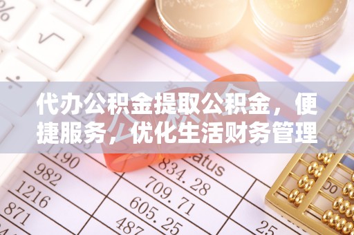 天等代办公积金提取公积金，便捷服务，优化生活财务管理