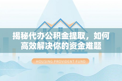 天等揭秘代办公积金提取，如何高效解决你的资金难题