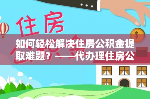 天等如何轻松解决住房公积金提取难题？——代办理住房公积金提取服务全解析