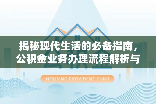 天等揭秘现代生活的必备指南，公积金业务办理流程解析与优化建议