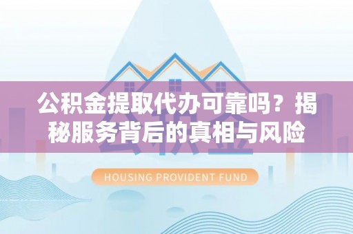天等公积金提取代办可靠吗？揭秘服务背后的真相与风险