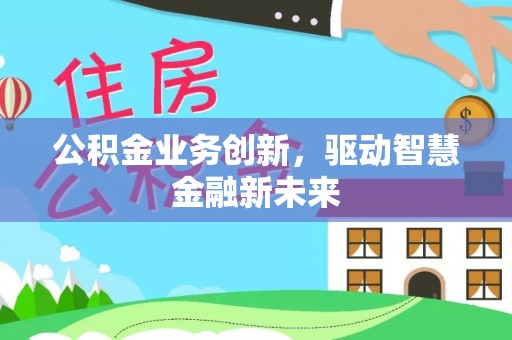 天等公积金业务创新，驱动智慧金融新未来