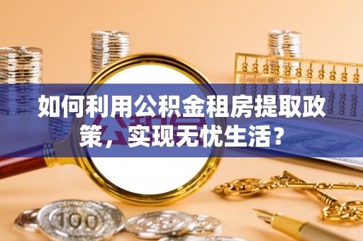 天等如何利用公积金租房提取政策，实现无忧生活？