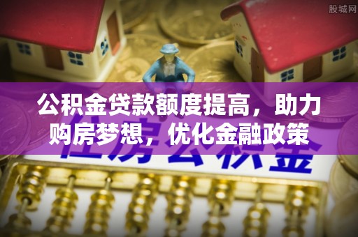 天等公积金贷款额度提高，助力购房梦想，优化金融政策