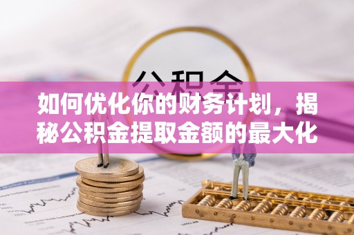 天等如何优化你的财务计划，揭秘公积金提取金额的最大化策略
