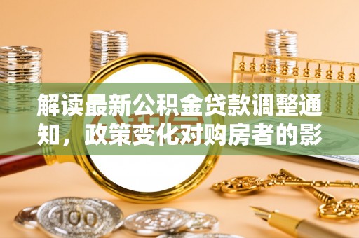 天等解读最新公积金贷款调整通知，政策变化对购房者的影响