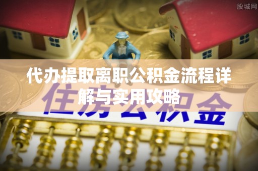 天等代办提取离职公积金流程详解与实用攻略
