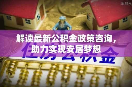 天等解读最新公积金政策咨询，助力实现安居梦想