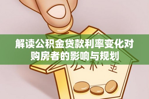 天等解读公积金贷款利率变化对购房者的影响与规划