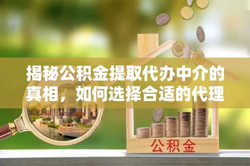 天等揭秘公积金提取代办中介的真相，如何选择合适的代理服务？