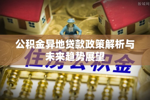 天等公积金异地贷款政策解析与未来趋势展望