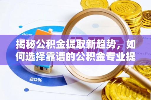 天等揭秘公积金提取新趋势，如何选择靠谱的公积金专业提取代办服务