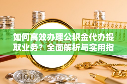 天等如何高效办理公积金代办提取业务？全面解析与实用指南