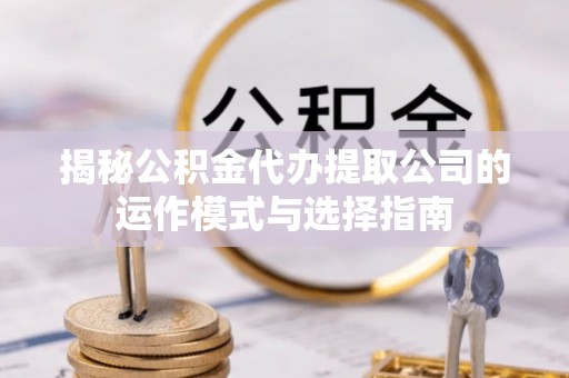 天等揭秘公积金代办提取公司的运作模式与选择指南