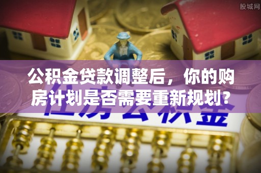 天等公积金贷款调整后，你的购房计划是否需要重新规划？