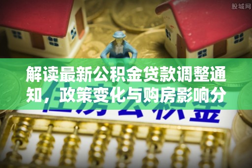 天等解读最新公积金贷款调整通知，政策变化与购房影响分析