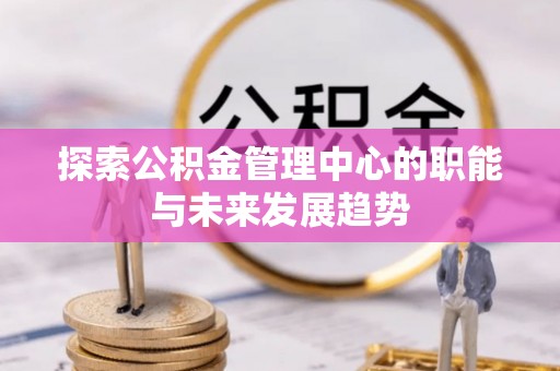 天等探索公积金管理中心的职能与未来发展趋势