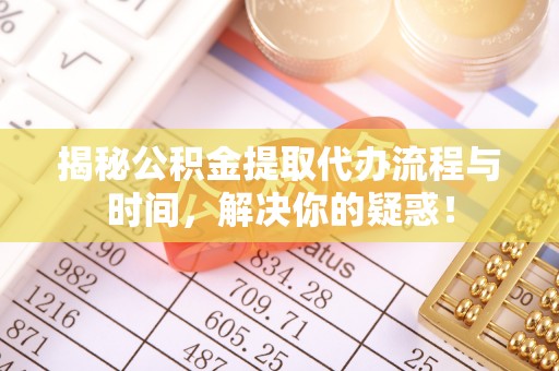 天等揭秘公积金提取代办流程与时间，解决你的疑惑！