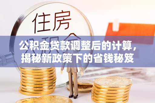 天等公积金贷款调整后的计算，揭秘新政策下的省钱秘笈