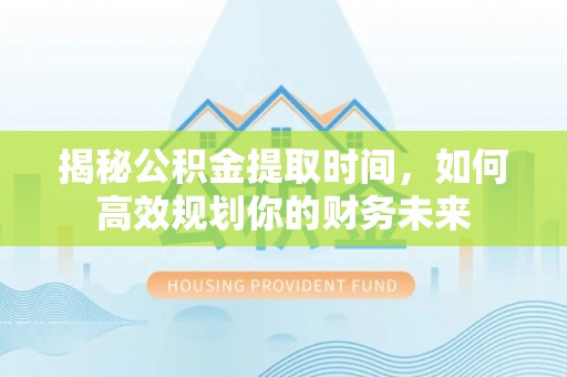 天等揭秘公积金提取时间，如何高效规划你的财务未来