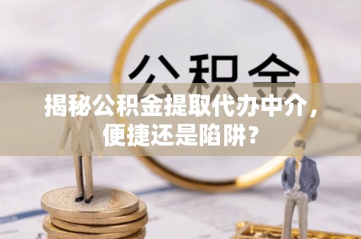 天等揭秘公积金提取代办中介，便捷还是陷阱？