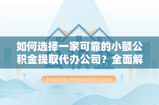 天等如何选择一家可靠的小额公积金提取代办公司？全面解析与实用指南