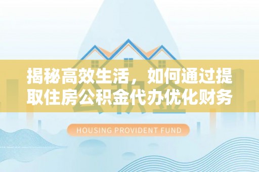 天等揭秘高效生活，如何通过提取住房公积金代办优化财务管理
