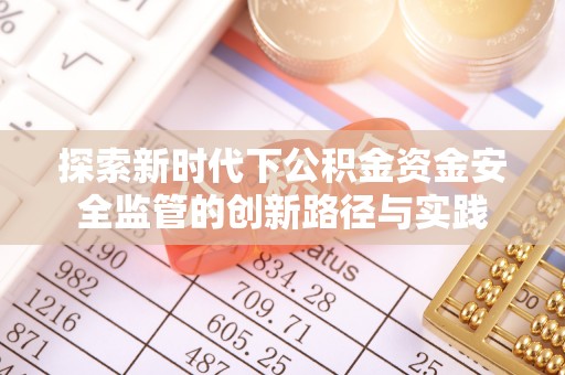 天等探索新时代下公积金资金安全监管的创新路径与实践