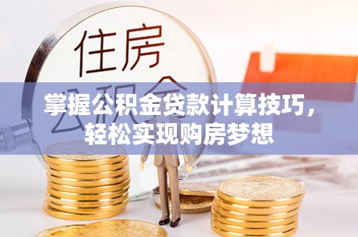 天等掌握公积金贷款计算技巧，轻松实现购房梦想