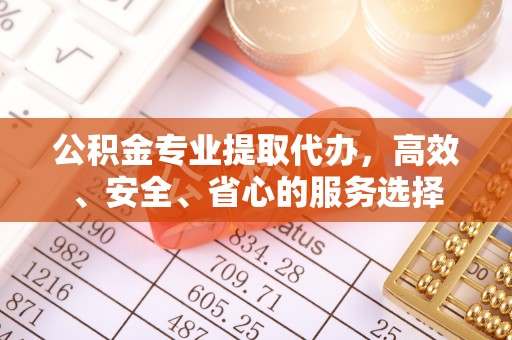 天等公积金专业提取代办，高效、安全、省心的服务选择