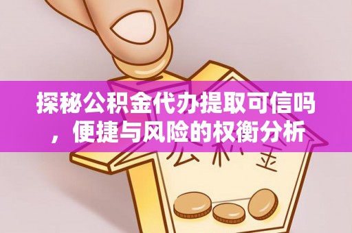 天等探秘公积金代办提取可信吗，便捷与风险的权衡分析