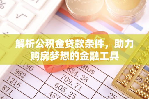 天等解析公积金贷款条件，助力购房梦想的金融工具