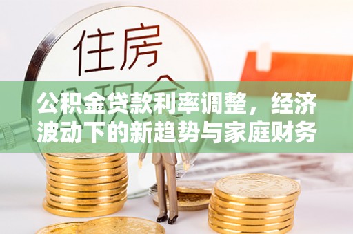 天等公积金贷款利率调整，经济波动下的新趋势与家庭财务规划