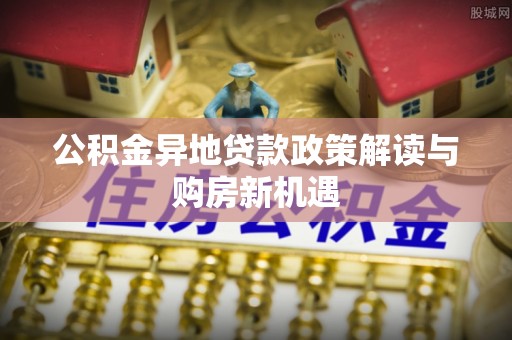 天等公积金异地贷款政策解读与购房新机遇