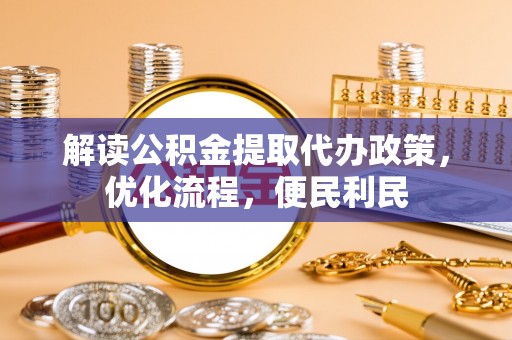 天等解读公积金提取代办政策，优化流程，便民利民