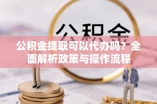 天等公积金提取可以代办吗？全面解析政策与操作流程