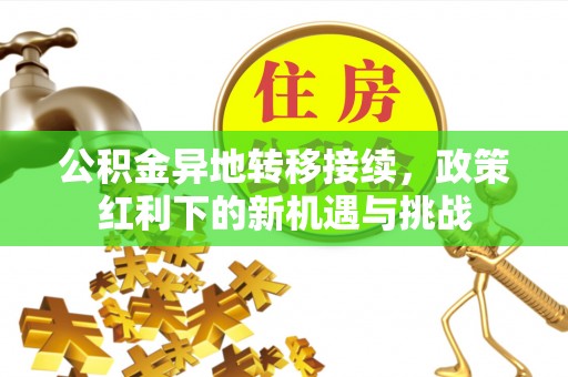 天等公积金异地转移接续，政策红利下的新机遇与挑战