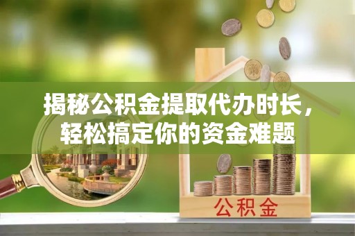 天等揭秘公积金提取代办时长，轻松搞定你的资金难题