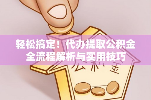 天等轻松搞定！代办提取公积金全流程解析与实用技巧