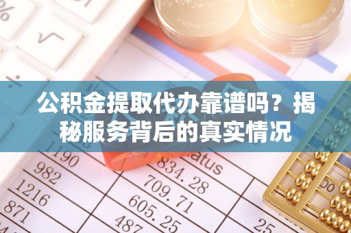 天等公积金提取代办靠谱吗？揭秘服务背后的真实情况