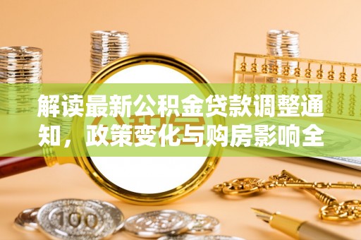 天等解读最新公积金贷款调整通知，政策变化与购房影响全解析