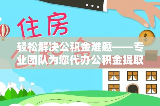 天等轻松解决公积金难题——专业团队为您代办公积金提取保驾护航