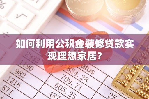 天等如何利用公积金装修贷款实现理想家居？