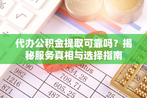 天等代办公积金提取可靠吗？揭秘服务真相与选择指南